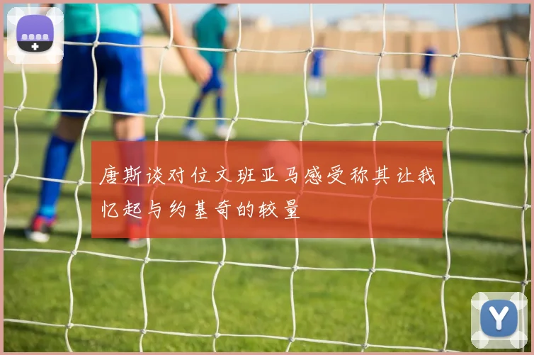 唐斯谈对位文班亚马感受称其让我忆起与约基奇的较量