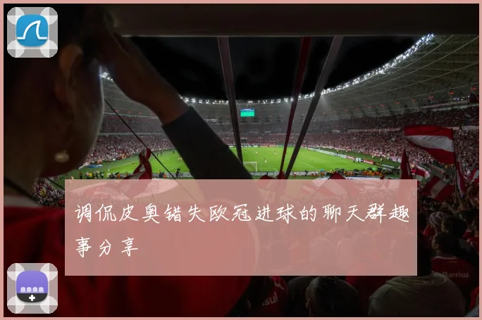 调侃皮奥错失欧冠进球的聊天群趣事分享