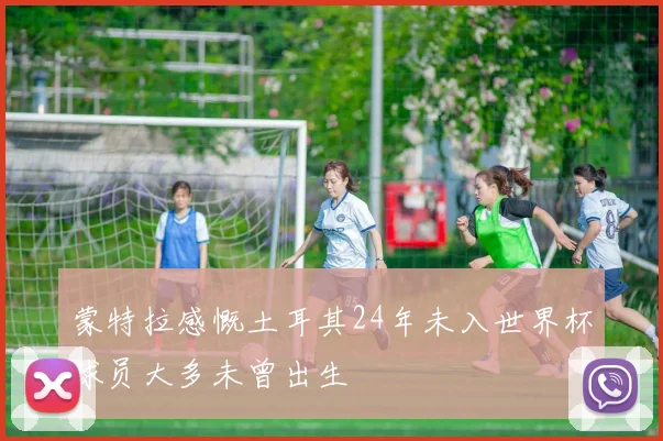 蒙特拉感慨土耳其24年未入世界杯球员大多未曾出生