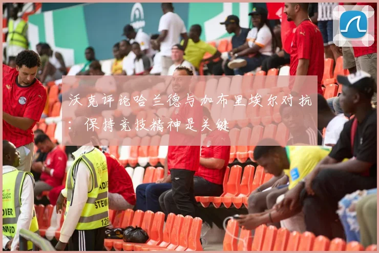 沃克评论哈兰德与加布里埃尔对抗：保持竞技精神是关键