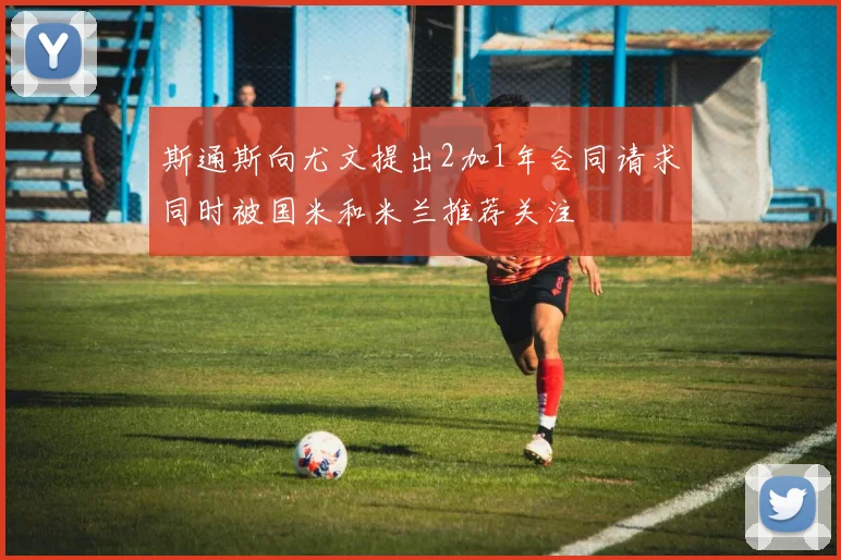 斯通斯向尤文提出2加1年合同请求同时被国米和米兰推荐关注
