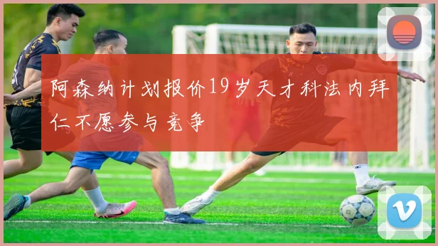 阿森纳计划报价19岁天才科法内拜仁不愿参与竞争