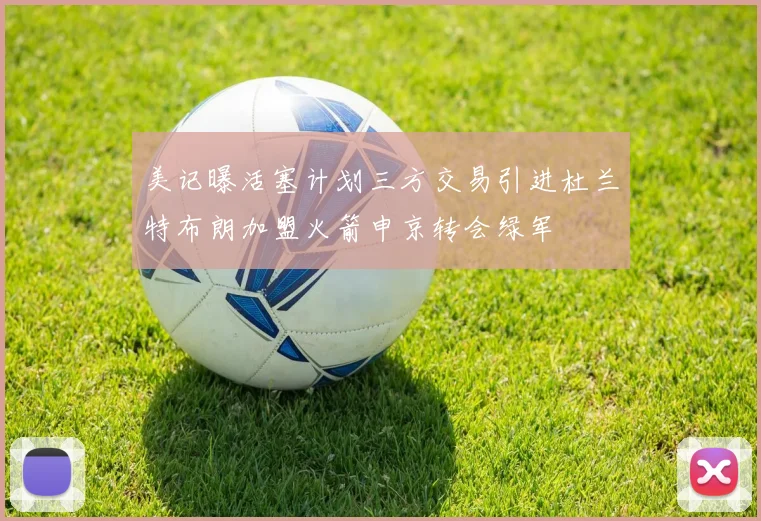 美记曝活塞计划三方交易引进杜兰特布朗加盟火箭申京转会绿军