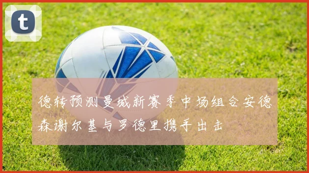 德转预测曼城新赛季中场组合安德森谢尔基与罗德里携手出击