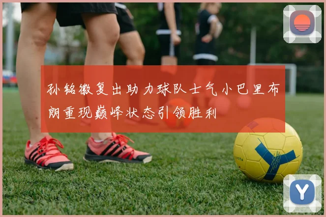 孙铭徽复出助力球队士气小巴里布朗重现巅峰状态引领胜利