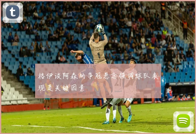 格伊谈阿森纳争冠悬念强调球队表现是关键因素