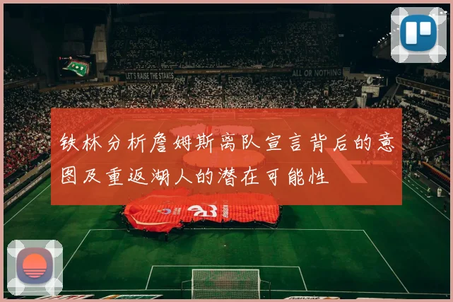 铁林分析詹姆斯离队宣言背后的意图及重返湖人的潜在可能性