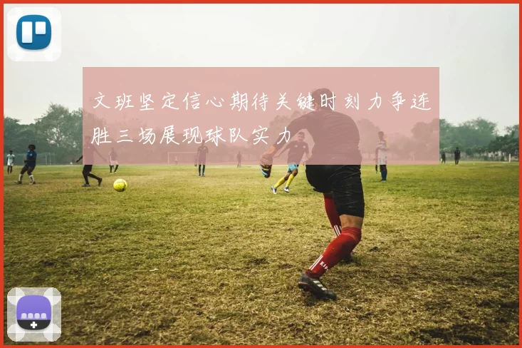 文班坚定信心期待关键时刻力争连胜三场展现球队实力