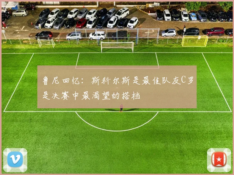 鲁尼回忆：斯科尔斯是最佳队友C罗是决赛中最渴望的搭档