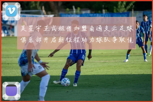 吴星宇正式租借加盟南通支云足球俱乐部开启新征程助力球队争取佳绩