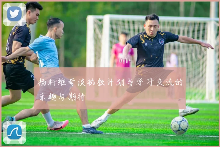 扬科维奇谈执教计划与学习交流的乐趣与期待