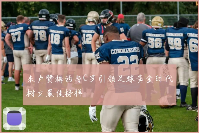 米卢赞梅西与C罗引领足球黄金时代树立最佳榜样