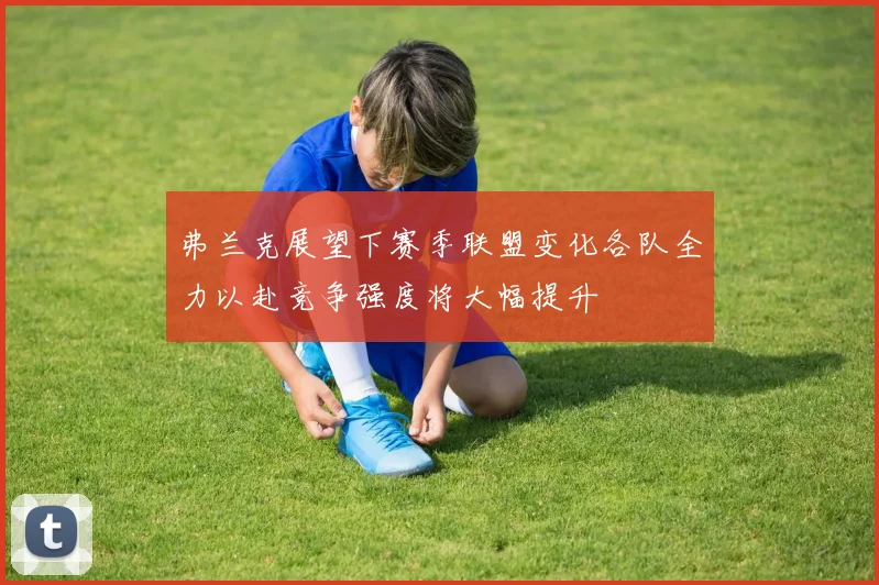 弗兰克展望下赛季联盟变化各队全力以赴竞争强度将大幅提升