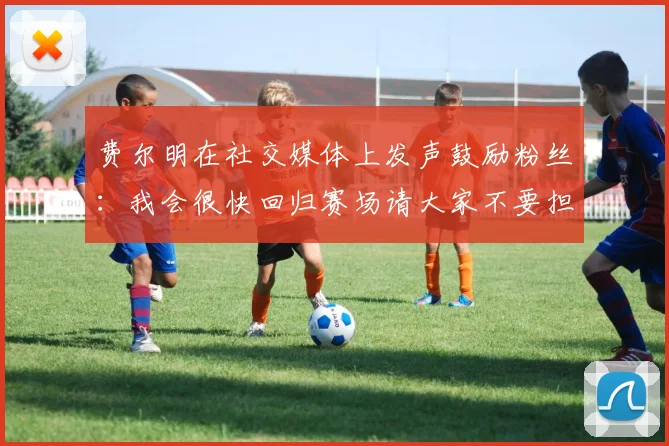 费尔明在社交媒体上发声鼓励粉丝：我会很快回归赛场请大家不要担心