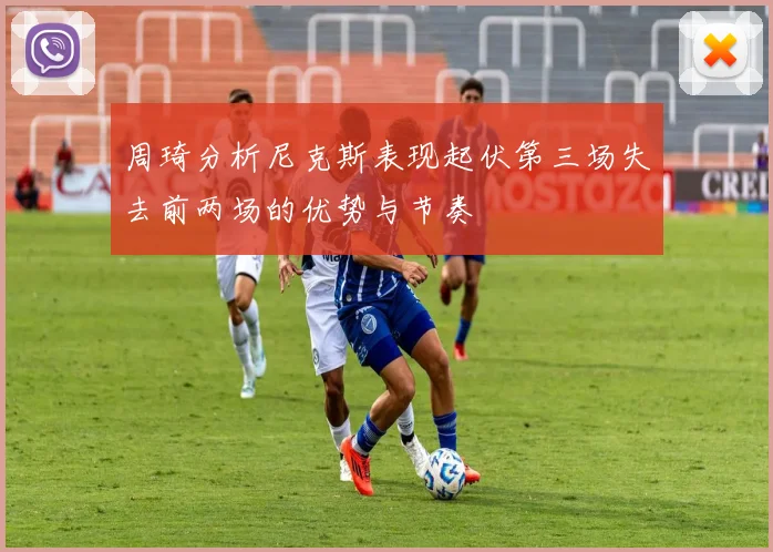 周琦分析尼克斯表现起伏第三场失去前两场的优势与节奏