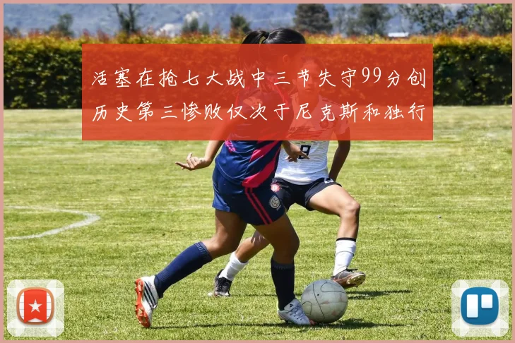 活塞在抢七大战中三节失守99分创历史第三惨败仅次于尼克斯和独行侠