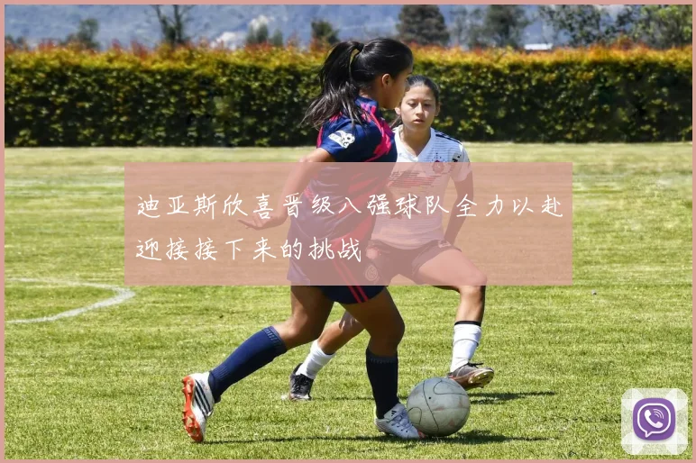 迪亚斯欣喜晋级八强球队全力以赴迎接接下来的挑战
