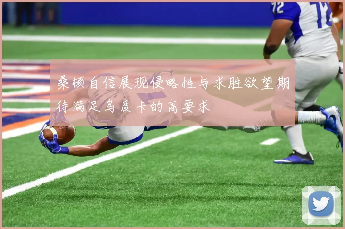 桑顿自信展现侵略性与求胜欲望期待满足乌度卡的高要求