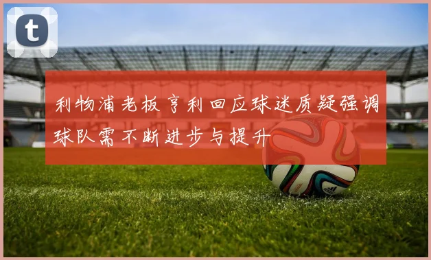利物浦老板亨利回应球迷质疑强调球队需不断进步与提升