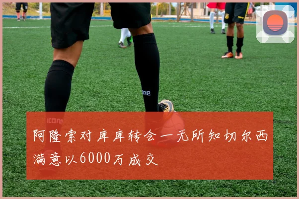 阿隆索对库库转会一无所知切尔西满意以6000万成交