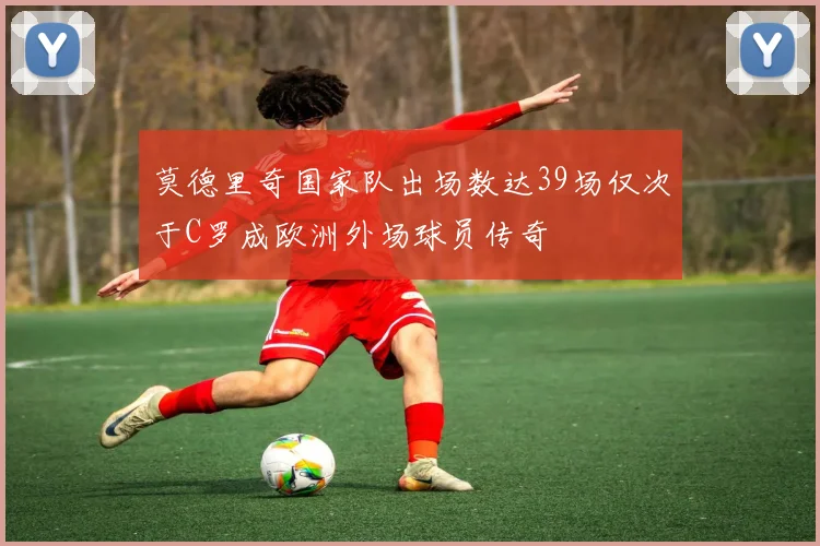 莫德里奇国家队出场数达39场仅次于C罗成欧洲外场球员传奇