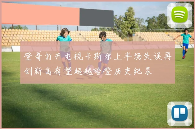 登哥打开电视卡斯尔上半场失误再创新高有望超越哈登历史纪录