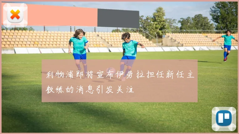 利物浦即将宣布伊劳拉担任新任主教练的消息引发关注