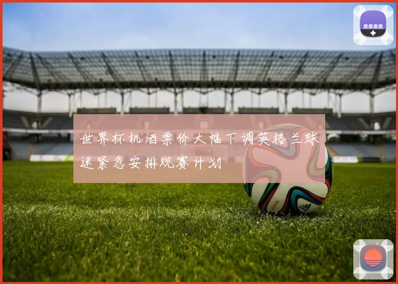 世界杯机酒票价大幅下调英格兰球迷紧急安排观赛计划
