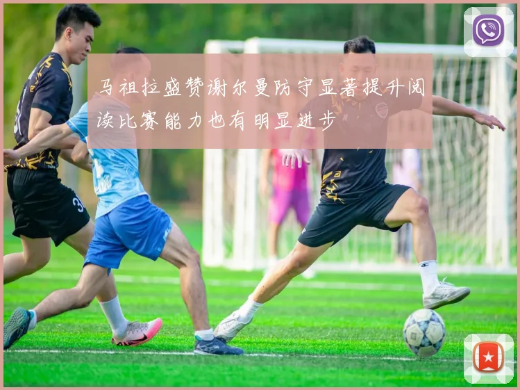 马祖拉盛赞谢尔曼防守显著提升阅读比赛能力也有明显进步