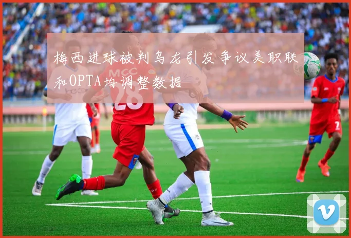 梅西进球被判乌龙引发争议美职联和OPTA均调整数据