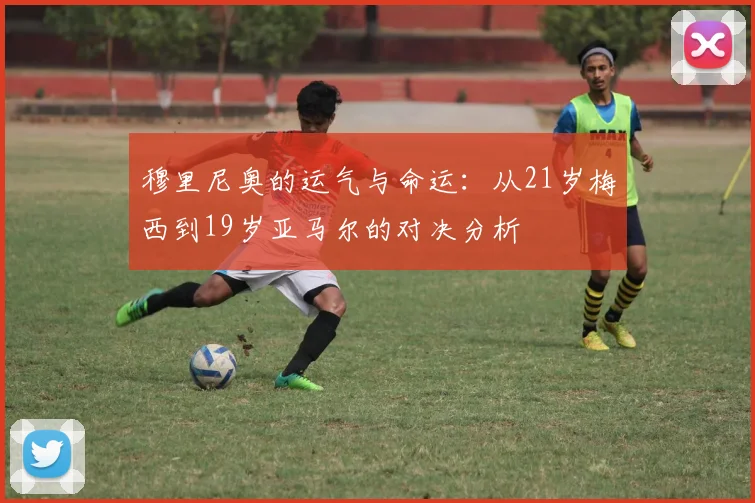 穆里尼奥的运气与命运：从21岁梅西到19岁亚马尔的对决分析